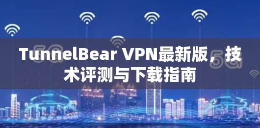TunnelBear VPN最新版，技术评测与下载指南