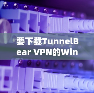 要下载TunnelBear VPN的Windows版，可以按照以下步骤操作