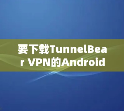 要下载TunnelBear VPN的Android版，可以按照以下步骤操作