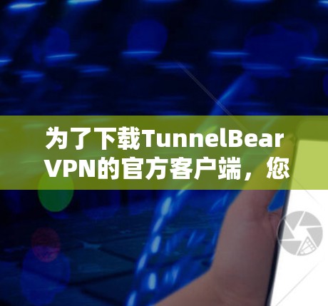 为了下载TunnelBear VPN的官方客户端，您可以按照以下步骤操作