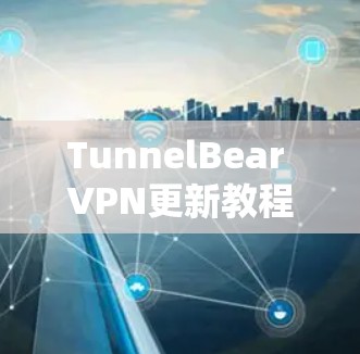 TunnelBear VPN更新教程，为您的网络安全保驾护航
