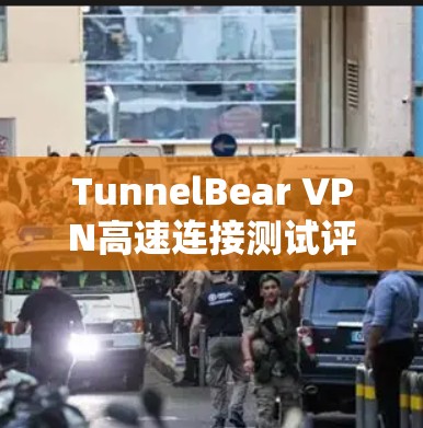 TunnelBear VPN高速连接测试评估与优化