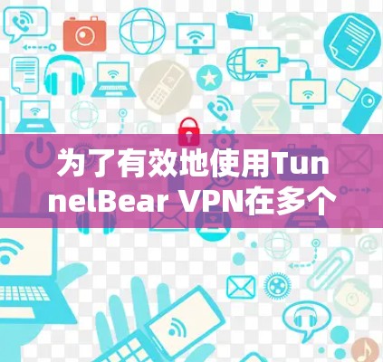 为了有效地使用TunnelBear VPN在多个设备上，以下是分步说明