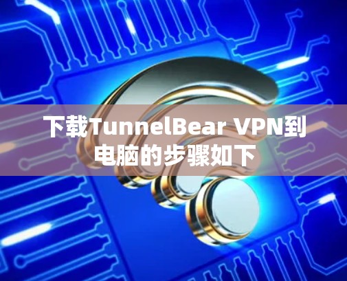 下载TunnelBear VPN到电脑的步骤如下