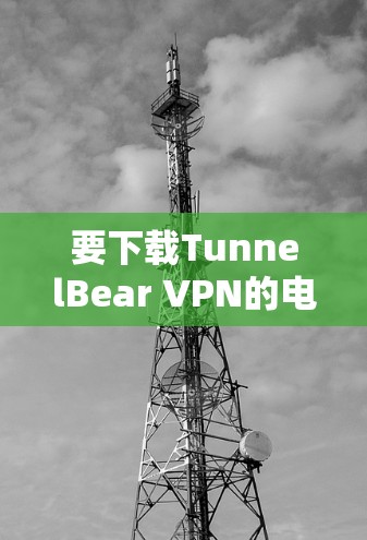要下载TunnelBear VPN的电脑版，可以按照以下步骤进行
