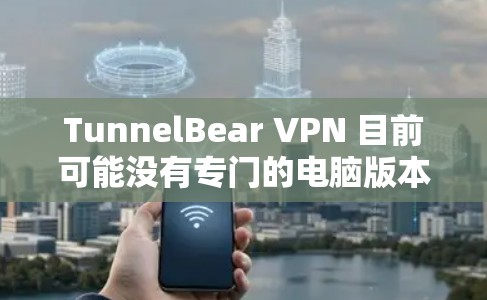 TunnelBear VPN 目前可能没有专门的电脑版本客户端，但你可以通过以下方法在电脑上使用 TunnelBear VPN
