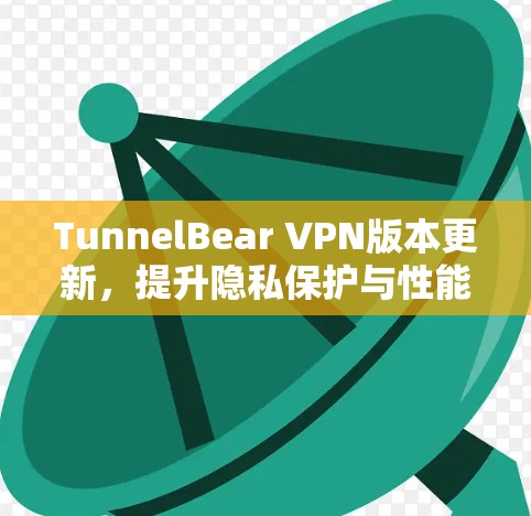 TunnelBear VPN版本更新，提升隐私保护与性能性能