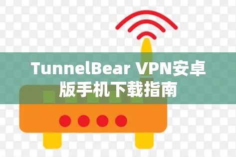 TunnelBear VPN安卓版手机下载指南 TunnelBear VPN安卓版手机下载指南