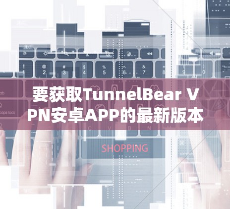 要获取TunnelBear VPN安卓APP的最新版本，可以按照以下步骤操作