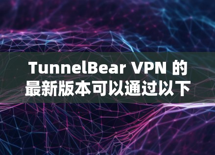 TunnelBear VPN 的最新版本可以通过以下步骤下载和安装