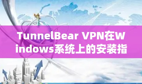 TunnelBear VPN在Windows系统上的安装指南