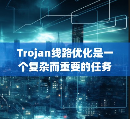 Trojan线路优化是一个复杂而重要的任务，涉及多个方面的技术和策略。以下是对这一任务的系统性分析和解决方案