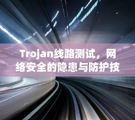 Trojan线路测试，网络安全的隐患与防护技术