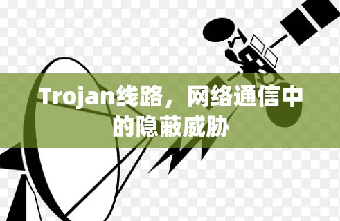 Trojan线路,网络通信中的隐蔽威胁 Trojan线路,网络通信中的隐蔽威胁