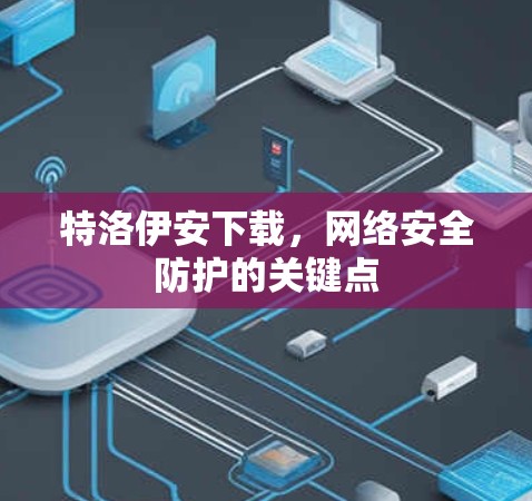 特洛伊安下载，网络安全防护的关键点