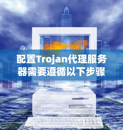 配置Trojan代理服务器需要遵循以下步骤