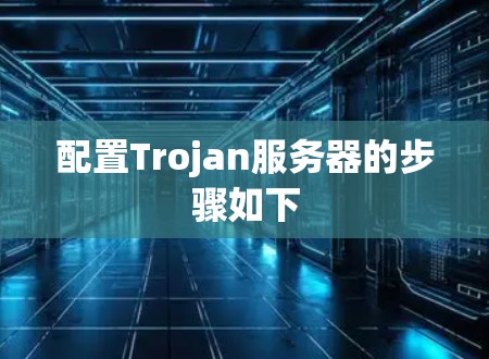 配置Trojan服务器的步骤如下
