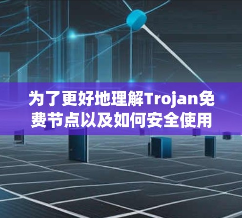 为了更好地理解Trojan免费节点以及如何安全使用它们，以下是一些关键点和建议