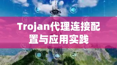 Trojan代理连接配置与应用实践