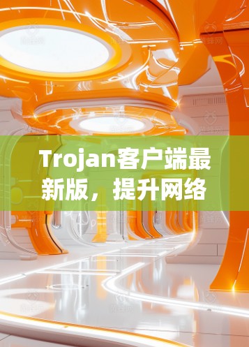 Trojan客户端最新版，提升网络安全防护能力