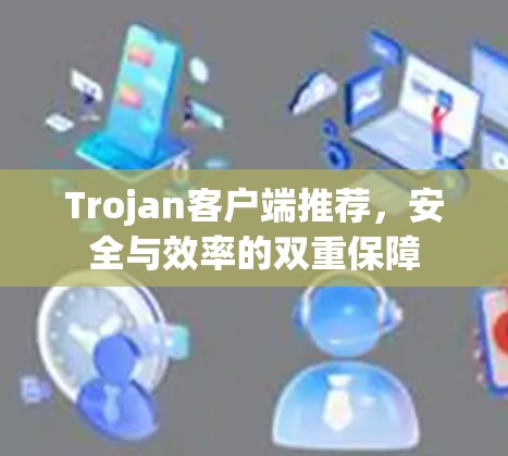 Trojan客户端推荐，安全与效率的双重保障
