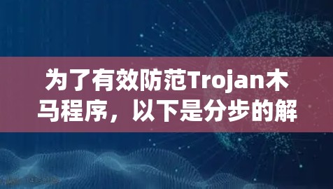 为了有效防范Trojan木马程序，以下是分步的解决方案