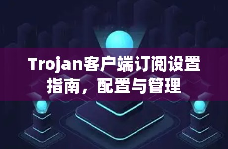 Trojan客户端订阅设置指南，配置与管理