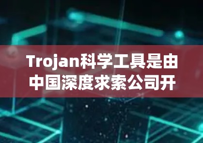 Trojan科学工具是由中国深度求索公司开发的量子计算与人工智能工具，旨在加速科学研究和工业应用。以下是对其的详细分析
