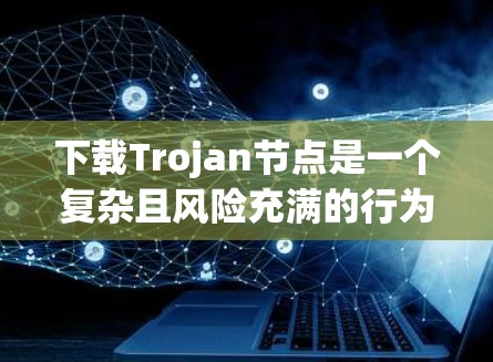 下载Trojan节点是一个复杂且风险充满的行为，涉及到网络安全、法律和道德问题。以下是对这一行为的详细分析和建议