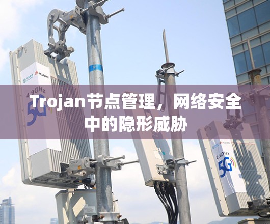 Trojan节点管理，网络安全中的隐形威胁