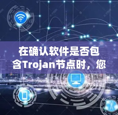 在确认软件是否包含Trojan节点时，您可以按照以下步骤进行检查和处理
