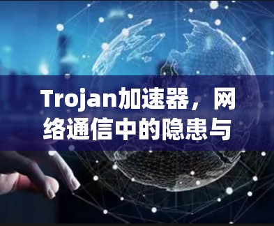 Trojan加速器，网络通信中的隐患与防范