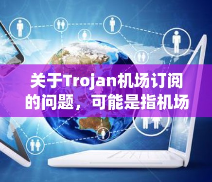 关于Trojan机场订阅的问题，可能是指机场Wi-Fi订阅服务。为了帮助您获取相关信息，请按照以下步骤操作