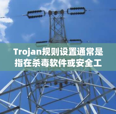 Trojan规则设置通常是指在杀毒软件或安全工具中，通过预定义的规则来监控、检测和限制Trojan恶意软件的行为。以下是一些常见的Trojan规则设置步骤和注意事项