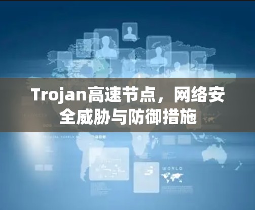 Trojan高速节点，网络安全威胁与防御措施