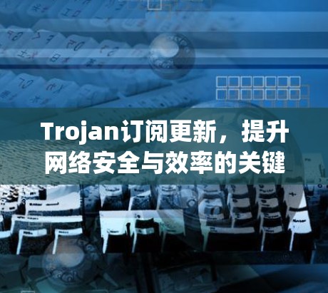 Trojan订阅更新，提升网络安全与效率的关键技术