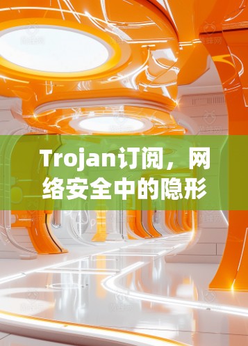 Trojan订阅，网络安全中的隐形威胁