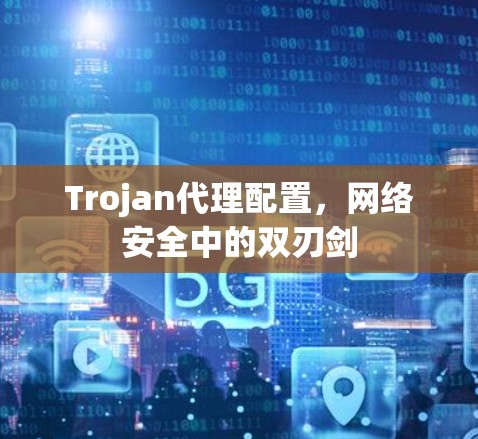 Trojan代理配置，网络安全中的双刃剑
