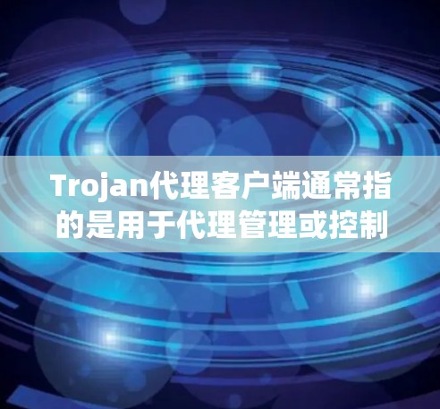 Trojan代理客户端通常指的是用于代理管理或控制受感染设备的恶意软件客户端。这种客户端可能用于将受感染设备与攻击者之间建立通信渠道，用于数据窃取、命令执行或其他恶意行为