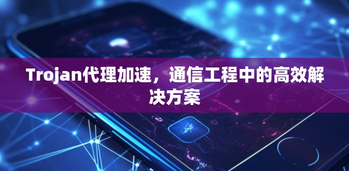 Trojan代理加速，通信工程中的高效解决方案