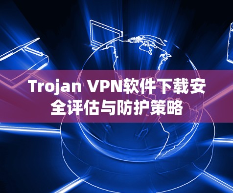 Trojan VPN软件下载安全评估与防护策略
