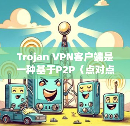 Trojan VPN客户端是一种基于P2P（点对点）网络的VPN解决方案，能够提供匿名性和隐私保护。以下是一些常用的Trojan VPN客户端及其简要介绍