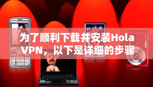 为了顺利下载并安装Hola VPN,以下是详细的步骤指南 为了顺利下载并安装Hola VPN,以下是详细的步骤指南