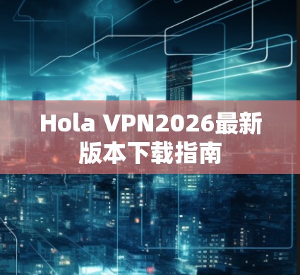 Hola VPN2026最新版本下载指南