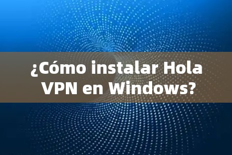 ¿Cómo instalar Hola VPN en Windows?