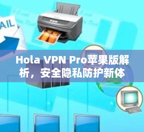 Hola VPN Pro苹果版解析，安全隐私防护新体验