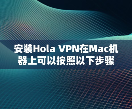 安装Hola VPN在Mac机器上可以按照以下步骤进行