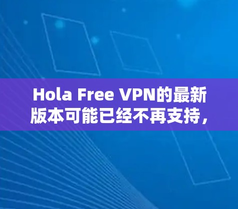 Hola Free VPN的最新版本可能已经不再支持，或者已经被取代了。为了提供最新的信息，我建议你检查其官方网站或应用商店，查看是否有更新版本