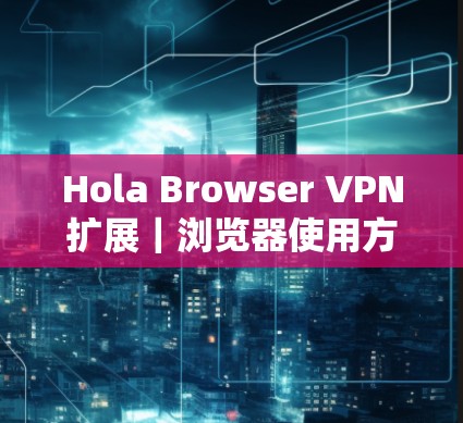 Hola Browser VPN扩展｜浏览器使用方法