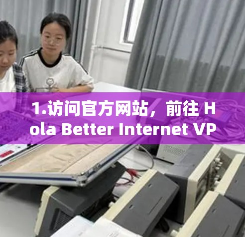 1.访问官方网站，前往 Hola Better Internet VPN 的官方网站（通常是通过浏览器搜索找到）